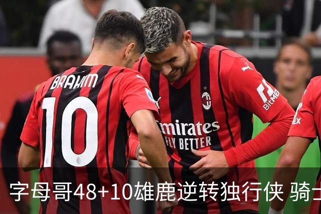 字母哥48+10雄鹿逆转独行侠 骑士克马刺5连胜